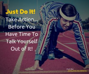 Just do it! Take Action...Before You Have Time To Talk Yourself Out of It